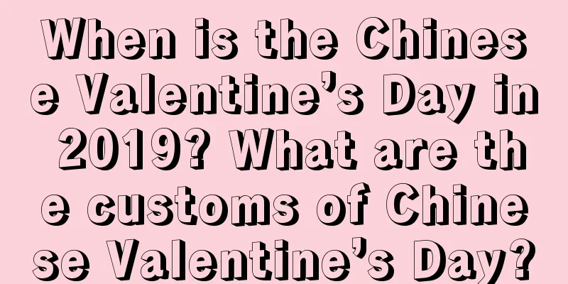 When is the Chinese Valentine’s Day in 2019? What are the customs of Chinese Valentine’s Day?