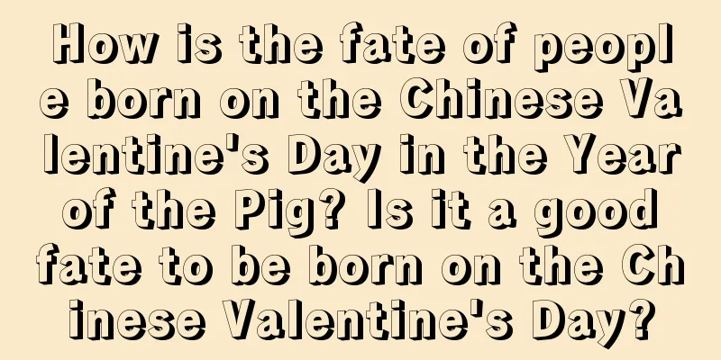 How is the fate of people born on the Chinese Valentine's Day in the Year of the Pig? Is it a good fate to be born on the Chinese Valentine's Day?