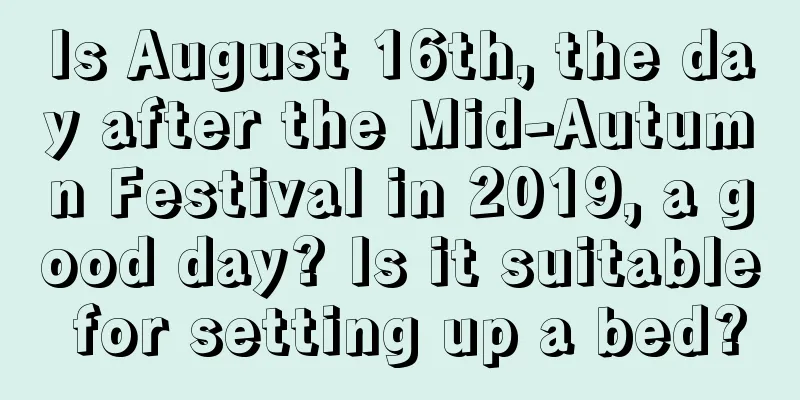 Is August 16th, the day after the Mid-Autumn Festival in 2019, a good day? Is it suitable for setting up a bed?