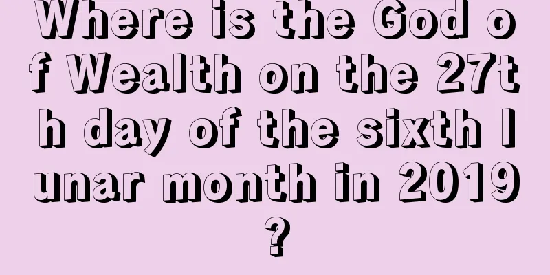 Where is the God of Wealth on the 27th day of the sixth lunar month in 2019?