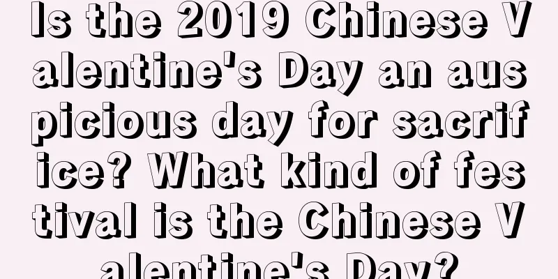 Is the 2019 Chinese Valentine's Day an auspicious day for sacrifice? What kind of festival is the Chinese Valentine's Day?