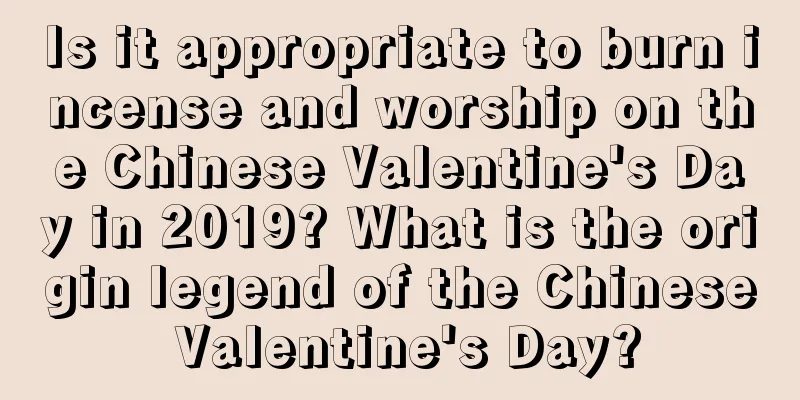 Is it appropriate to burn incense and worship on the Chinese Valentine's Day in 2019? What is the origin legend of the Chinese Valentine's Day?