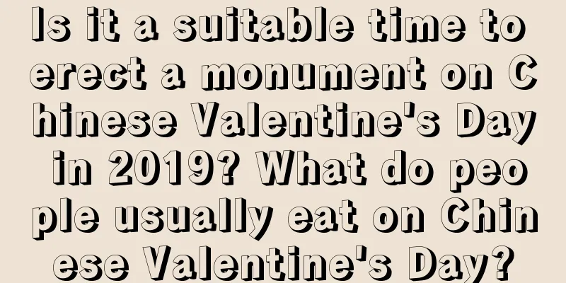 Is it a suitable time to erect a monument on Chinese Valentine's Day in 2019? What do people usually eat on Chinese Valentine's Day?