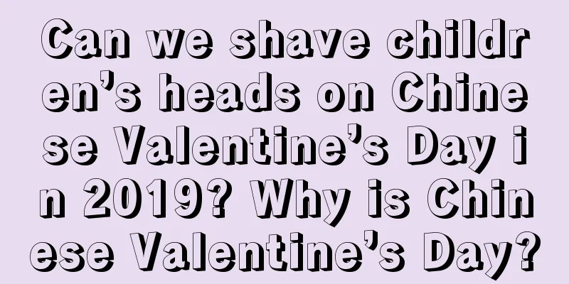 Can we shave children’s heads on Chinese Valentine’s Day in 2019? Why is Chinese Valentine’s Day?