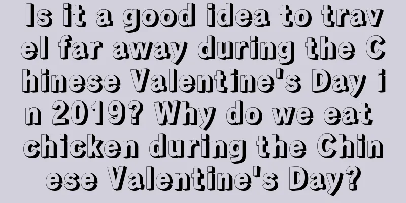 Is it a good idea to travel far away during the Chinese Valentine's Day in 2019? Why do we eat chicken during the Chinese Valentine's Day?