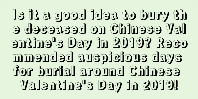 Is it a good idea to bury the deceased on Chinese Valentine's Day in 2019? Recommended auspicious days for burial around Chinese Valentine's Day in 2019!