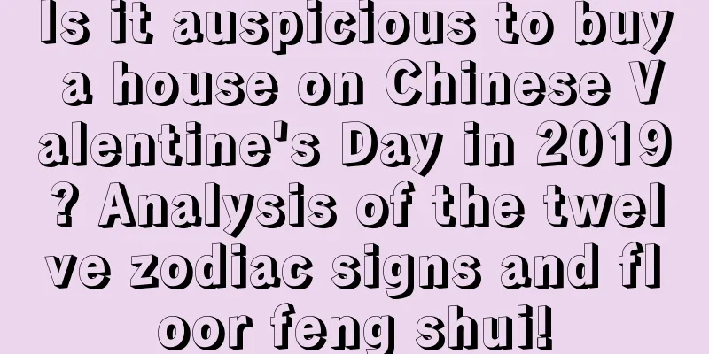 Is it auspicious to buy a house on Chinese Valentine's Day in 2019? Analysis of the twelve zodiac signs and floor feng shui!