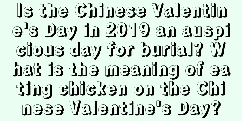 Is the Chinese Valentine's Day in 2019 an auspicious day for burial? What is the meaning of eating chicken on the Chinese Valentine's Day?