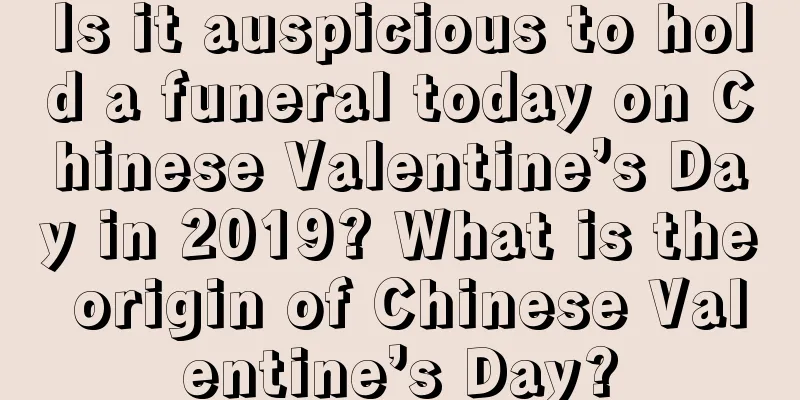 Is it auspicious to hold a funeral today on Chinese Valentine’s Day in 2019? What is the origin of Chinese Valentine’s Day?