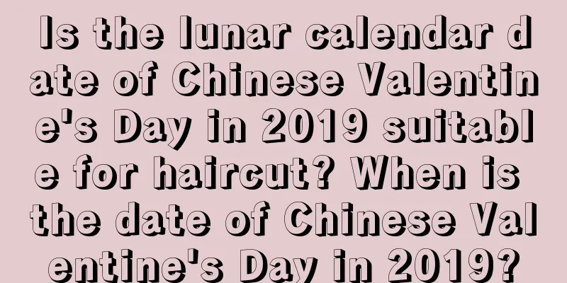 Is the lunar calendar date of Chinese Valentine's Day in 2019 suitable for haircut? When is the date of Chinese Valentine's Day in 2019?