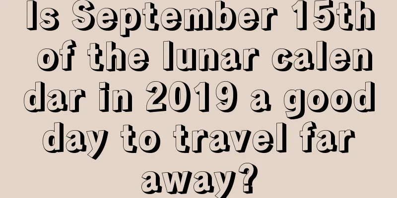 Is September 15th of the lunar calendar in 2019 a good day to travel far away?