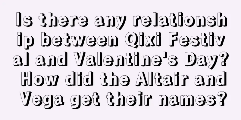 Is there any relationship between Qixi Festival and Valentine's Day? How did the Altair and Vega get their names?