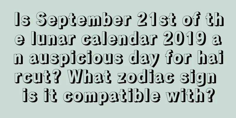 Is September 21st of the lunar calendar 2019 an auspicious day for haircut? What zodiac sign is it compatible with?