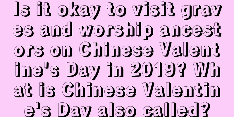 Is it okay to visit graves and worship ancestors on Chinese Valentine's Day in 2019? What is Chinese Valentine's Day also called?