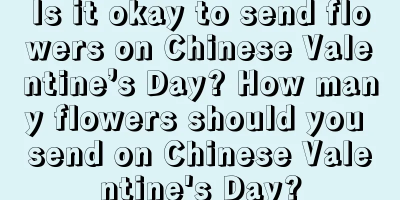 Is it okay to send flowers on Chinese Valentine’s Day? How many flowers should you send on Chinese Valentine's Day?