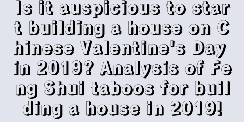 Is it auspicious to start building a house on Chinese Valentine's Day in 2019? Analysis of Feng Shui taboos for building a house in 2019!