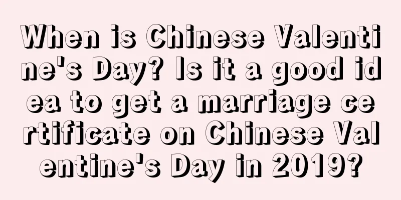 When is Chinese Valentine's Day? Is it a good idea to get a marriage certificate on Chinese Valentine's Day in 2019?