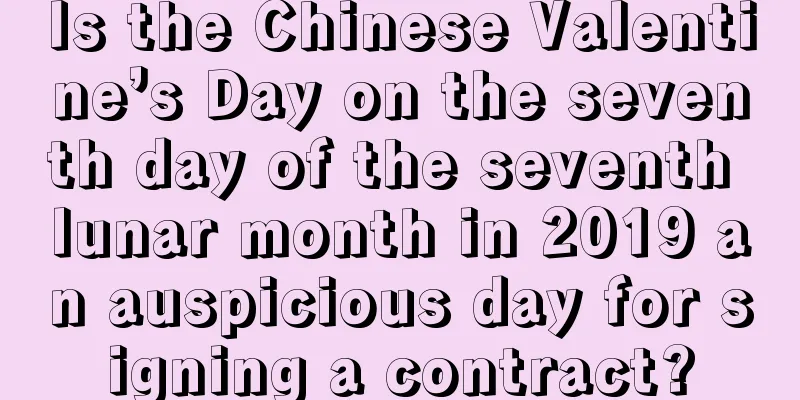 Is the Chinese Valentine’s Day on the seventh day of the seventh lunar month in 2019 an auspicious day for signing a contract?