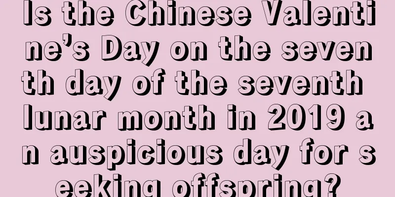 Is the Chinese Valentine’s Day on the seventh day of the seventh lunar month in 2019 an auspicious day for seeking offspring?