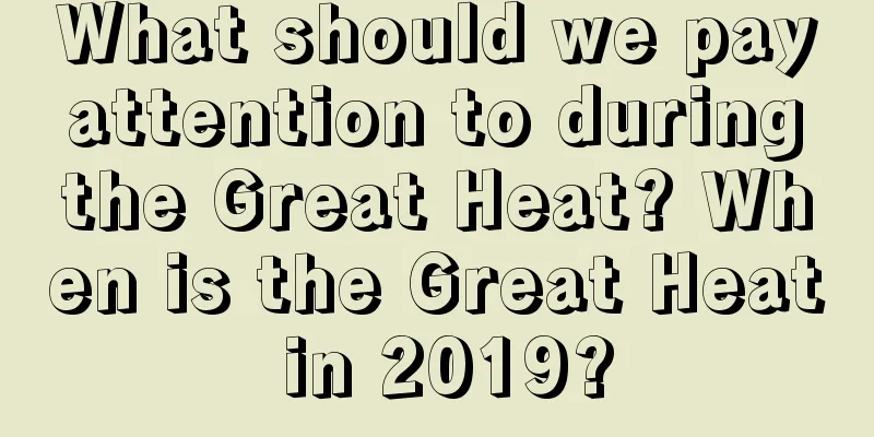 What should we pay attention to during the Great Heat? When is the Great Heat in 2019?