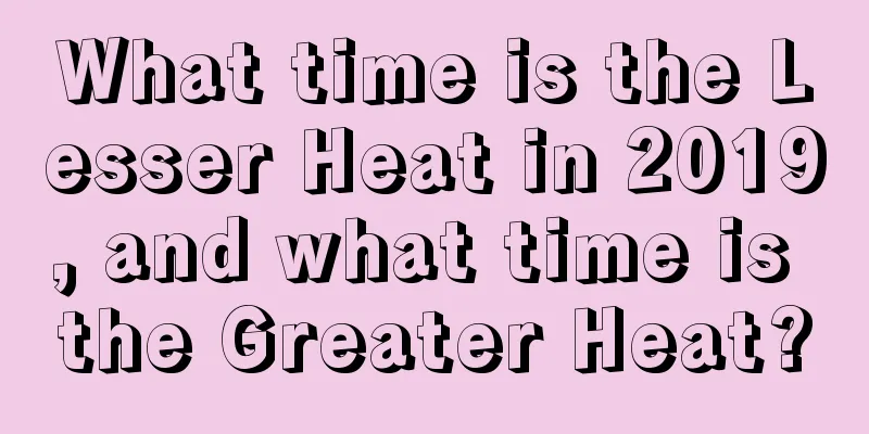 What time is the Lesser Heat in 2019, and what time is the Greater Heat?