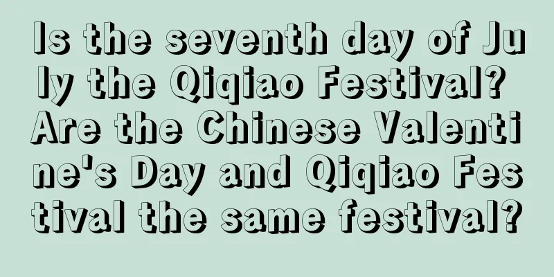 Is the seventh day of July the Qiqiao Festival? Are the Chinese Valentine's Day and Qiqiao Festival the same festival?