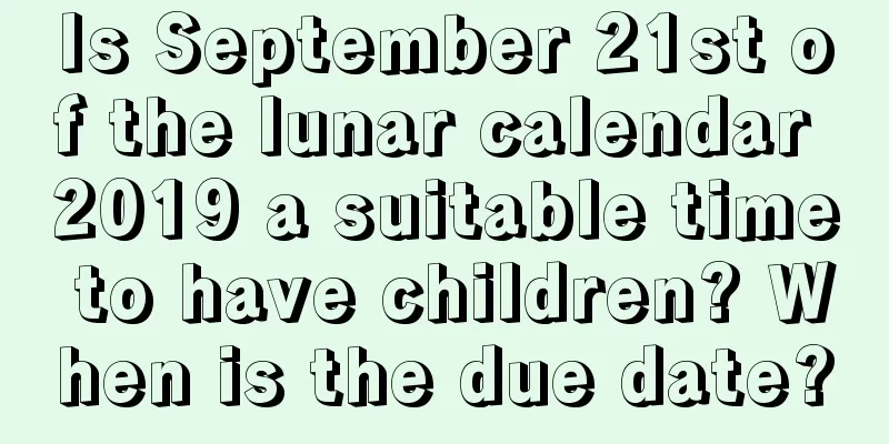 Is September 21st of the lunar calendar 2019 a suitable time to have children? When is the due date?