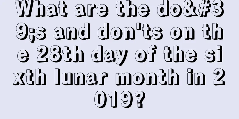 What are the do's and don'ts on the 28th day of the sixth lunar month in 2019?