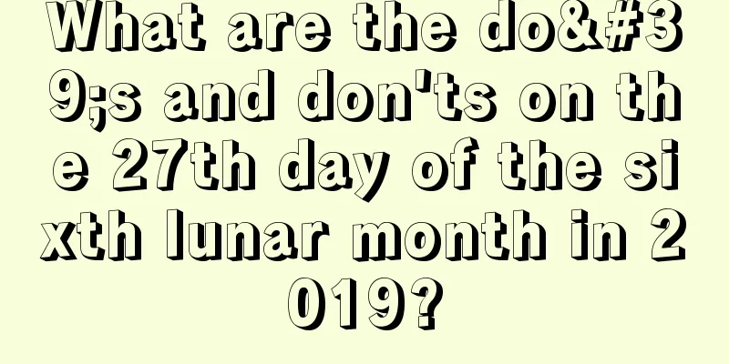 What are the do's and don'ts on the 27th day of the sixth lunar month in 2019?