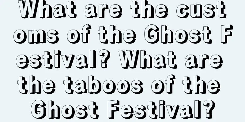What are the customs of the Ghost Festival? What are the taboos of the Ghost Festival?