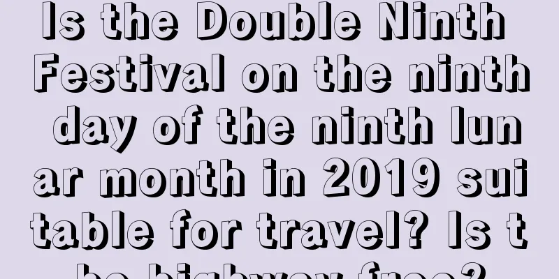 Is the Double Ninth Festival on the ninth day of the ninth lunar month in 2019 suitable for travel? Is the highway free?