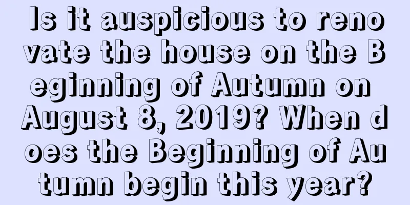 Is it auspicious to renovate the house on the Beginning of Autumn on August 8, 2019? When does the Beginning of Autumn begin this year?