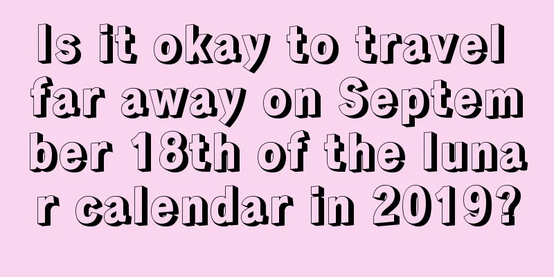 Is it okay to travel far away on September 18th of the lunar calendar in 2019?