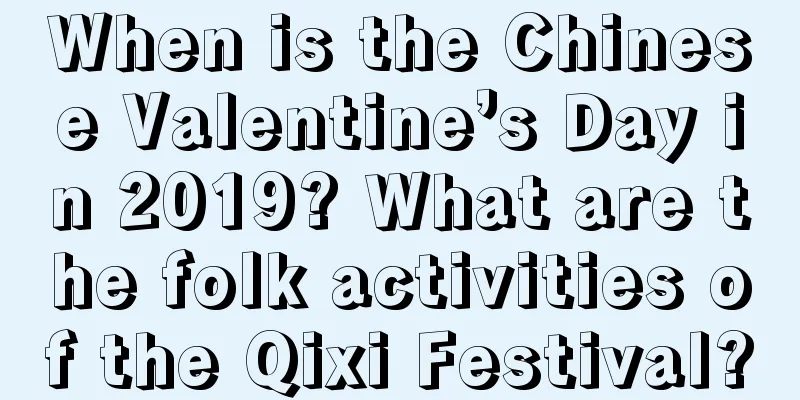 When is the Chinese Valentine’s Day in 2019? What are the folk activities of the Qixi Festival?