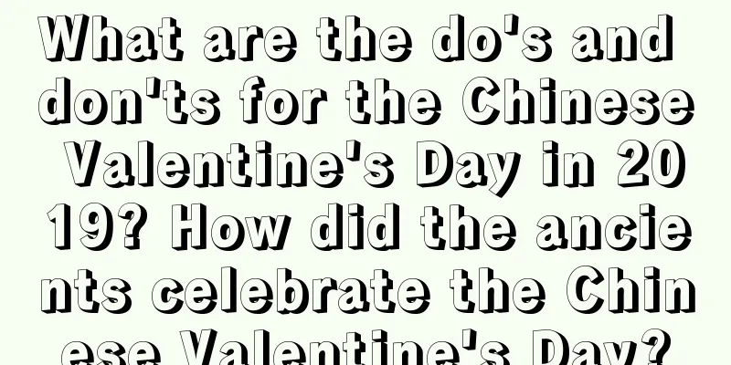 What are the do's and don'ts for the Chinese Valentine's Day in 2019? How did the ancients celebrate the Chinese Valentine's Day?