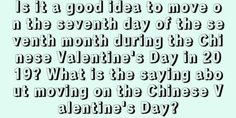 Is it a good idea to move on the seventh day of the seventh month during the Chinese Valentine's Day in 2019? What is the saying about moving on the Chinese Valentine's Day?
