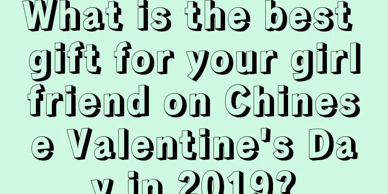 What is the best gift for your girlfriend on Chinese Valentine's Day in 2019?