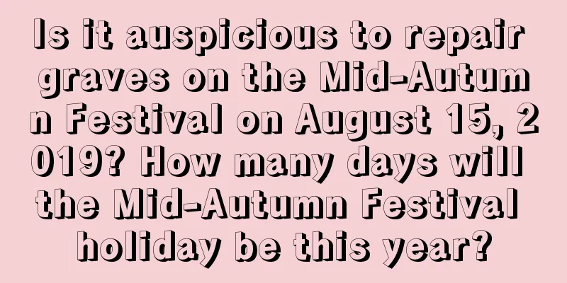 Is it auspicious to repair graves on the Mid-Autumn Festival on August 15, 2019? How many days will the Mid-Autumn Festival holiday be this year?