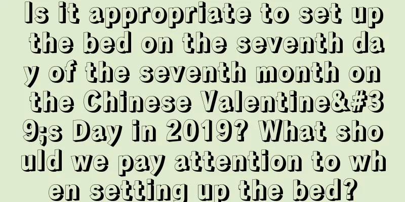 Is it appropriate to set up the bed on the seventh day of the seventh month on the Chinese Valentine's Day in 2019? What should we pay attention to when setting up the bed?