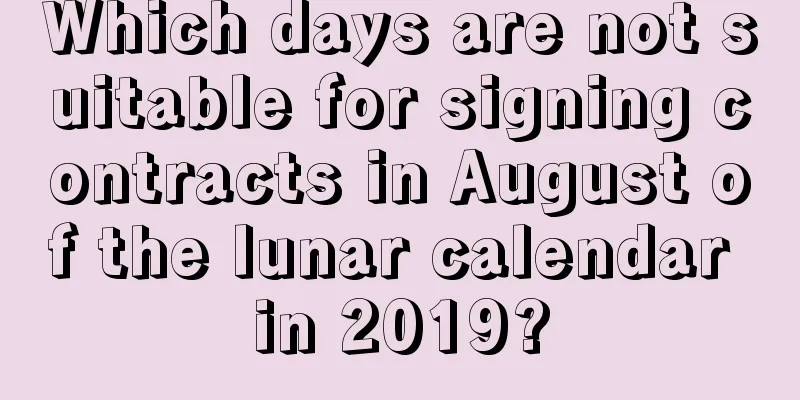 Which days are not suitable for signing contracts in August of the lunar calendar in 2019?