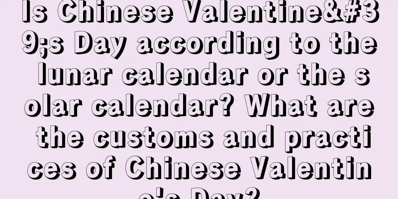 Is Chinese Valentine's Day according to the lunar calendar or the solar calendar? What are the customs and practices of Chinese Valentine's Day?