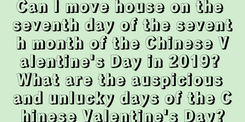 Can I move house on the seventh day of the seventh month of the Chinese Valentine's Day in 2019? What are the auspicious and unlucky days of the Chinese Valentine's Day?