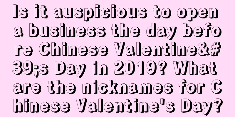Is it auspicious to open a business the day before Chinese Valentine's Day in 2019? What are the nicknames for Chinese Valentine's Day?