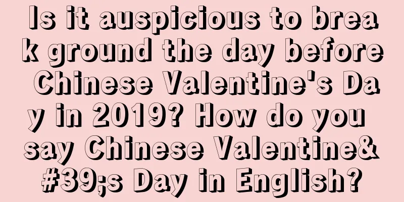 Is it auspicious to break ground the day before Chinese Valentine's Day in 2019? How do you say Chinese Valentine's Day in English?