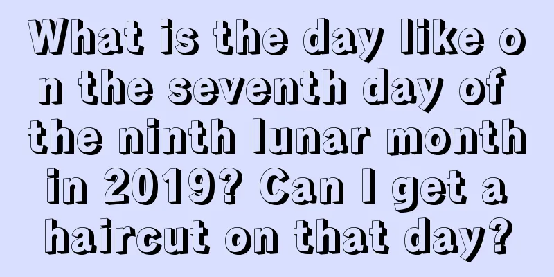 What is the day like on the seventh day of the ninth lunar month in 2019? Can I get a haircut on that day?