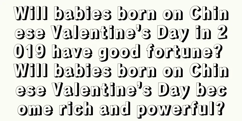 Will babies born on Chinese Valentine’s Day in 2019 have good fortune? Will babies born on Chinese Valentine’s Day become rich and powerful?
