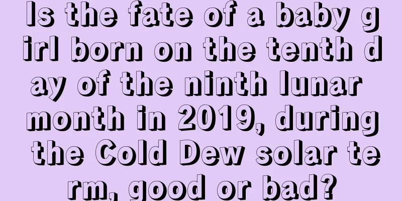 Is the fate of a baby girl born on the tenth day of the ninth lunar month in 2019, during the Cold Dew solar term, good or bad?