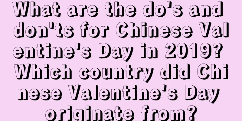 What are the do's and don'ts for Chinese Valentine's Day in 2019? Which country did Chinese Valentine's Day originate from?