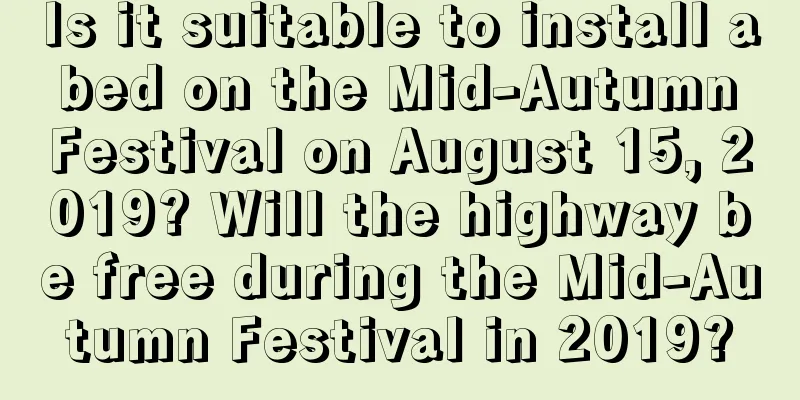 Is it suitable to install a bed on the Mid-Autumn Festival on August 15, 2019? Will the highway be free during the Mid-Autumn Festival in 2019?