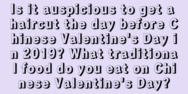 Is it auspicious to get a haircut the day before Chinese Valentine's Day in 2019? What traditional food do you eat on Chinese Valentine's Day?